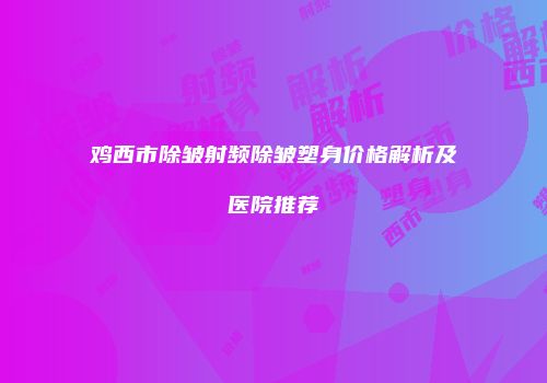鸡西市除皱射频除皱塑身价格解析及医院推荐