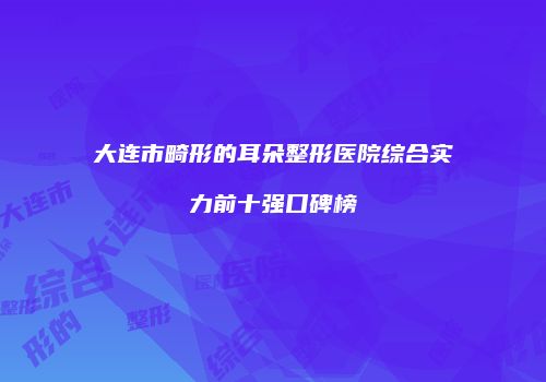 大连市畸形的耳朵整形医院综合实力前十强口碑榜