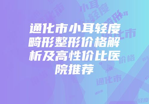通化市小耳轻度畸形整形价格解析及高性价比医院推荐