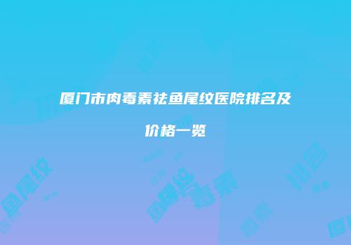 厦门市肉毒素祛鱼尾纹医院排名及价格一览