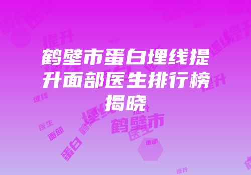 鹤壁市蛋白埋线提升面部医生排行榜揭晓