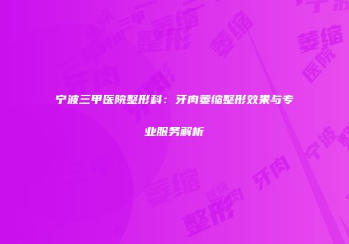 宁波三甲医院整形科：牙肉萎缩整形效果与专业服务解析