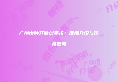 广州市种牙微创手术：医院介绍与价格参考