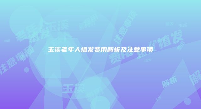 玉溪老年人植发费用解析及注意事项