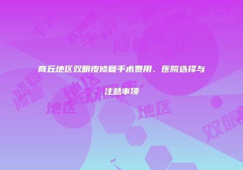 商丘地区双眼皮修复手术费用、医院选择与注意事项