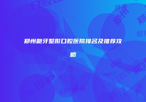 郑州龅牙整形口腔医院排名及推荐攻略