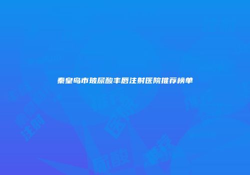 秦皇岛市玻尿酸丰唇注射医院推荐榜单