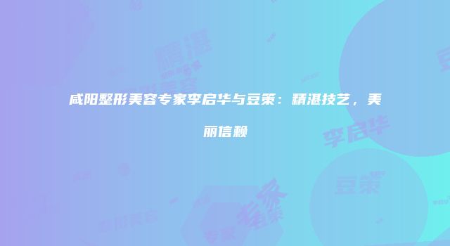 咸阳整形美容专家李启华与豆策：精湛技艺，美丽信赖