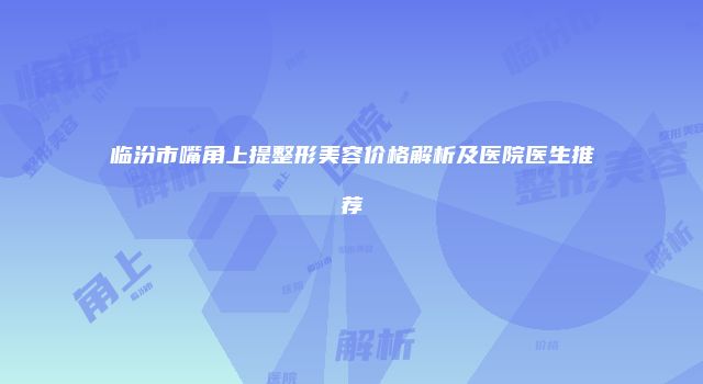 临汾市嘴角上提整形美容价格解析及医院医生推荐