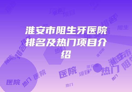 淮安市阻生牙医院排名及热门项目介绍
