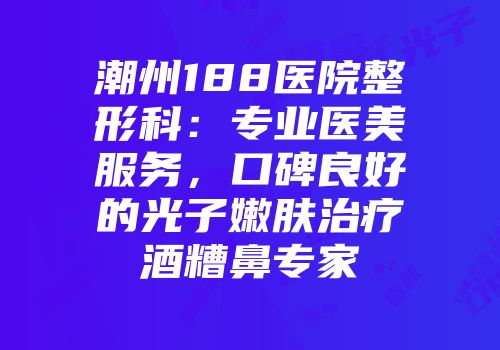 潮州188医院整形科：专业医美服务，口碑良好的光子嫩肤治疗酒糟鼻专家
