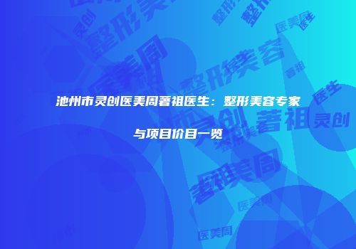 池州市灵创医美周著祖医生：整形美容专家与项目价目一览