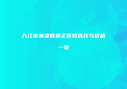 九江市鼻梁骨矫正医院选择与价格一览