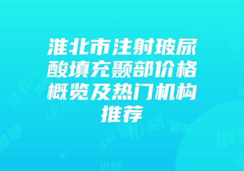 淮北市注射玻尿酸填充颞部价格概览及热门机构推荐