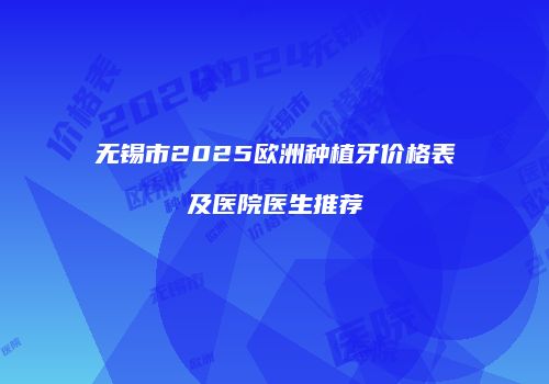 无锡市2025欧洲种植牙价格表及医院医生推荐