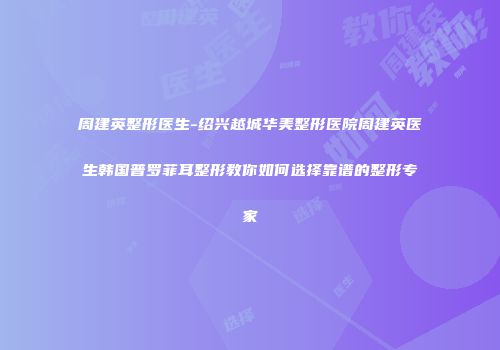 周建英整形医生-绍兴越城华美整形医院周建英医生韩国普罗菲耳整形教你如何选择靠谱的整形专家