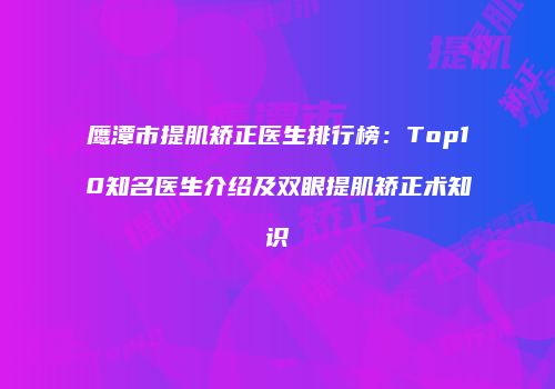 鹰潭市提肌矫正医生排行榜：Top10知名医生介绍及双眼提肌矫正术知识