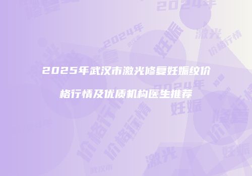 2025年武汉市激光修复妊娠纹价格行情及优质机构医生推荐