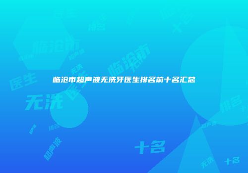 临沧市超声波无洗牙医生排名前十名汇总