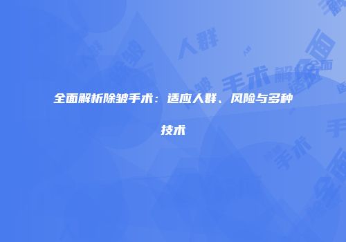 全面解析除皱手术：适应人群、风险与多种技术