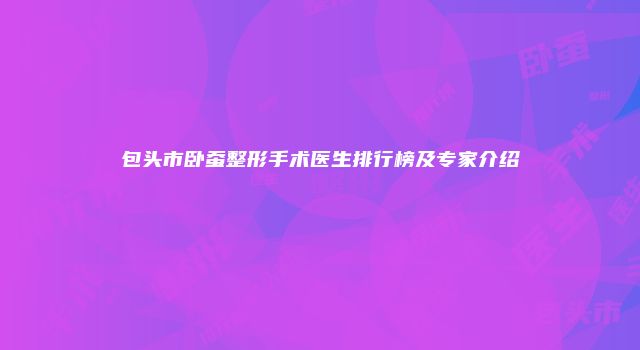 包头市卧蚕整形手术医生排行榜及专家介绍