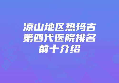凉山地区热玛吉第四代医院排名前十介绍