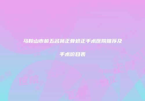 马鞍山市前五名鼻正骨矫正手术医院推荐及手术价目表