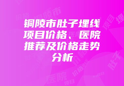 铜陵市肚子埋线项目价格、医院推荐及价格走势分析