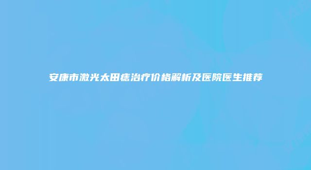 安康市激光太田痣治疗价格解析及医院医生推荐