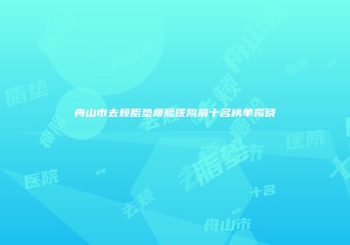 舟山市去颊脂垫瘦脸医院前十名榜单揭晓