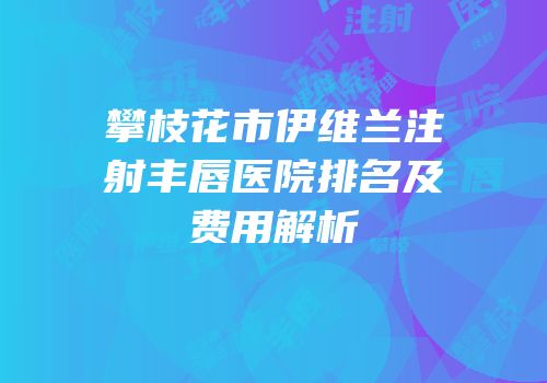 攀枝花市伊维兰注射丰唇医院排名及费用解析