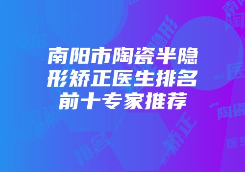 南阳市陶瓷半隐形矫正医生排名前十专家推荐