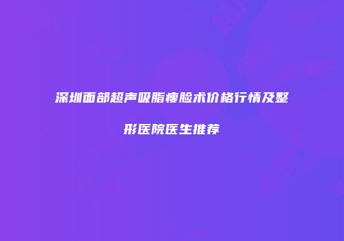深圳面部超声吸脂瘦脸术价格行情及整形医院医生推荐