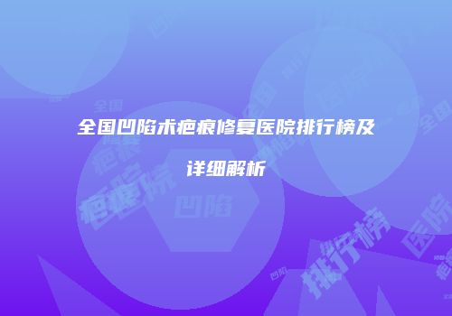 全国凹陷术疤痕修复医院排行榜及详细解析
