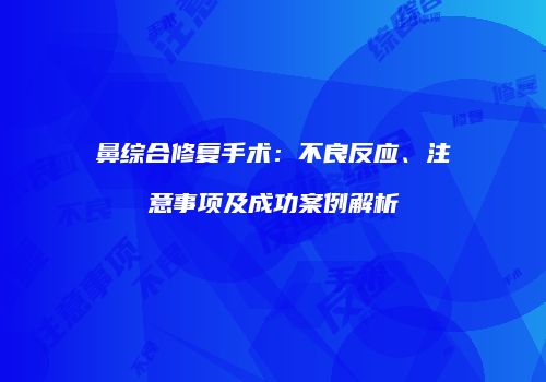 鼻综合修复手术：不良反应、注意事项及成功案例解析