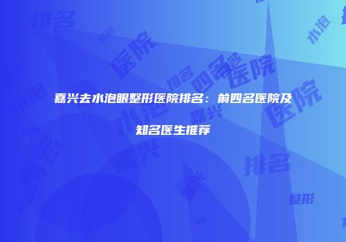 嘉兴去水泡眼整形医院排名：前四名医院及知名医生推荐