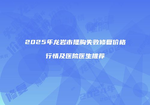 2025年龙岩市隆胸失败修复价格行情及医院医生推荐