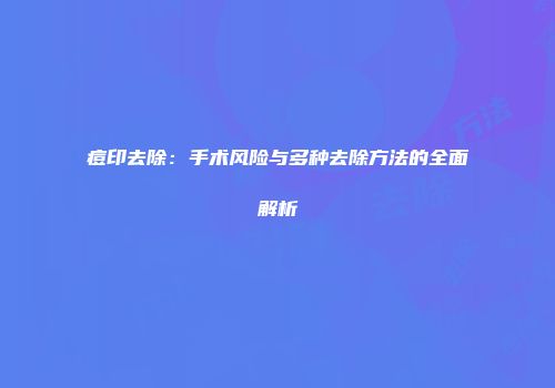 痘印去除：手术风险与多种去除方法的全面解析