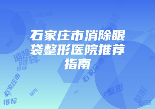 石家庄市消除眼袋整形医院推荐指南