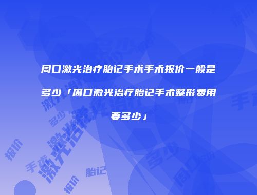 周口激光治疗胎记手术手术报价一般是多少「周口激光治疗胎记手术整形费用要多少」