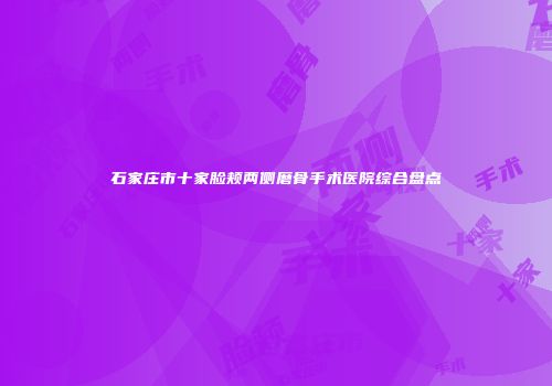 石家庄市十家脸颊两侧磨骨手术医院综合盘点