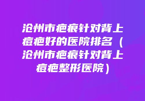 沧州市疤痕针对背上痘疤好的医院排名（沧州市疤痕针对背上痘疤整形医院）