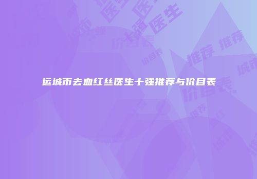 运城市去血红丝医生十强推荐与价目表