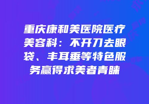 重庆康和美医院医疗美容科：不开刀去眼袋、丰耳垂等特色服务赢得求美者青睐