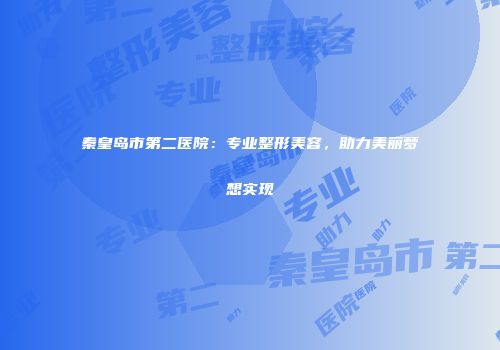 秦皇岛市第二医院：专业整形美容，助力美丽梦想实现