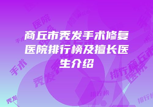 商丘市秃发手术修复医院排行榜及擅长医生介绍