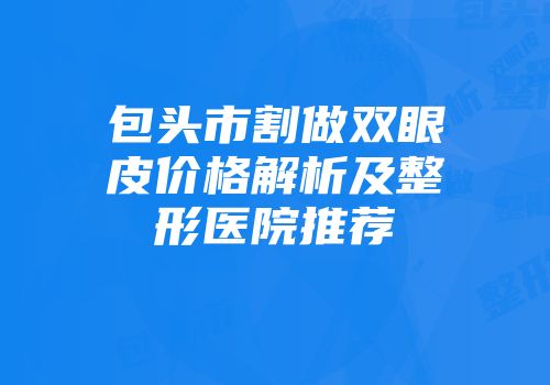 包头市割做双眼皮价格解析及整形医院推荐