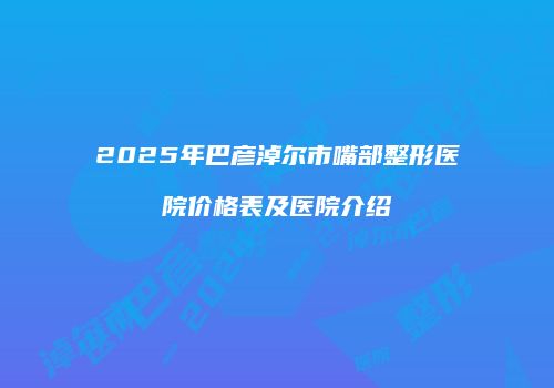 2025年巴彦淖尔市嘴部整形医院价格表及医院介绍