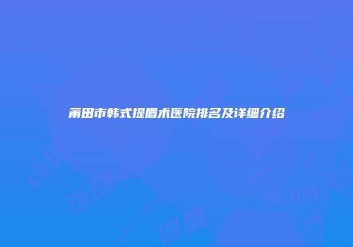 莆田市韩式提眉术医院排名及详细介绍