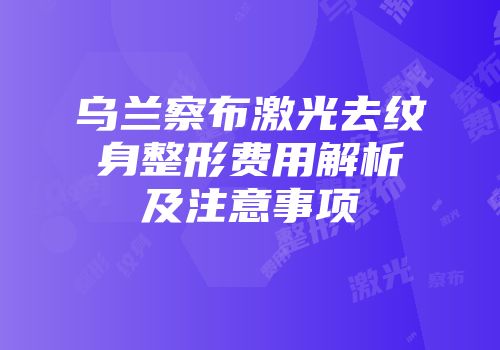 乌兰察布激光去纹身整形费用解析及注意事项